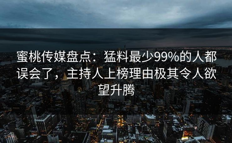 蜜桃传媒盘点：猛料最少99%的人都误会了，主持人上榜理由极其令人欲望升腾