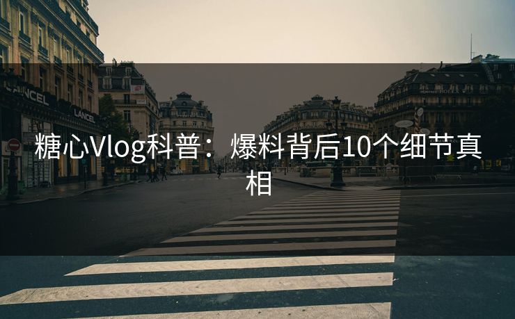 糖心Vlog科普：爆料背后10个细节真相