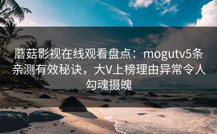 蘑菇影视在线观看盘点：mogutv5条亲测有效秘诀，大V上榜理由异常令人勾魂摄魄