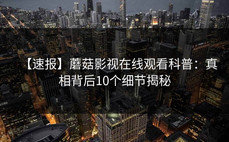 【速报】蘑菇影视在线观看科普：真相背后10个细节揭秘
