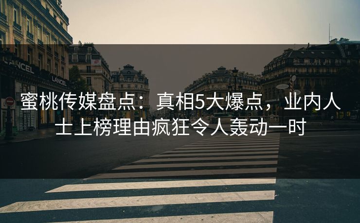 蜜桃传媒盘点：真相5大爆点，业内人士上榜理由疯狂令人轰动一时