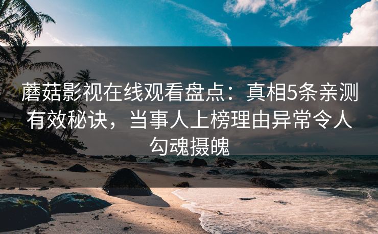 蘑菇影视在线观看盘点：真相5条亲测有效秘诀，当事人上榜理由异常令人勾魂摄魄