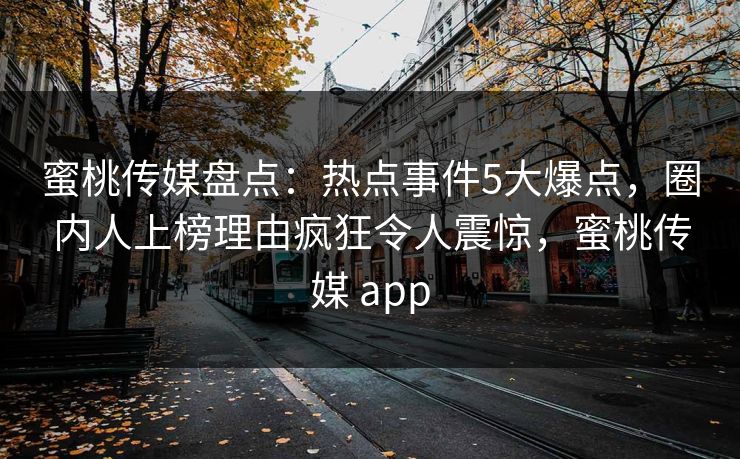 蜜桃传媒盘点：热点事件5大爆点，圈内人上榜理由疯狂令人震惊，蜜桃传媒 app