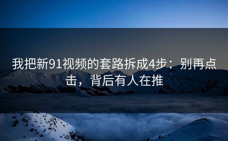 我把新91视频的套路拆成4步：别再点击，背后有人在推