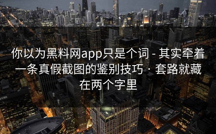 你以为黑料网app只是个词 - 其实牵着一条真假截图的鉴别技巧 · 套路就藏在两个字里