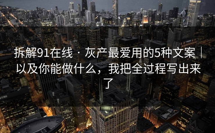 拆解91在线 · 灰产最爱用的5种文案｜以及你能做什么，我把全过程写出来了