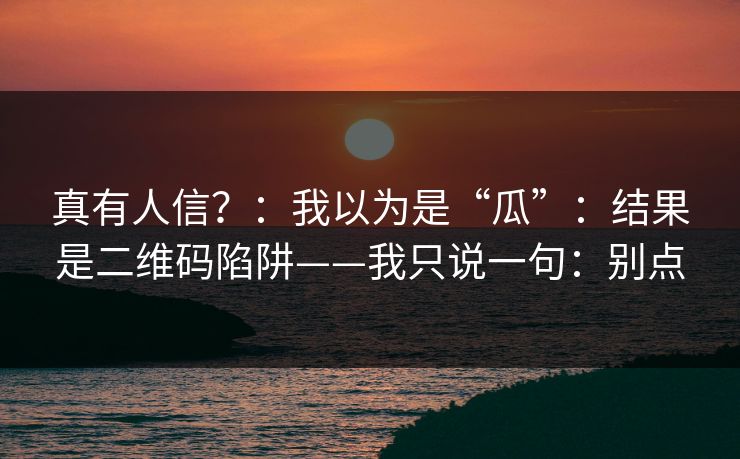 真有人信?:我以为是“瓜”:结果是二维码陷阱——我只说一句:别点 真有人信?:我以为是“瓜”:结果是二维码陷阱——我只说一句:别点