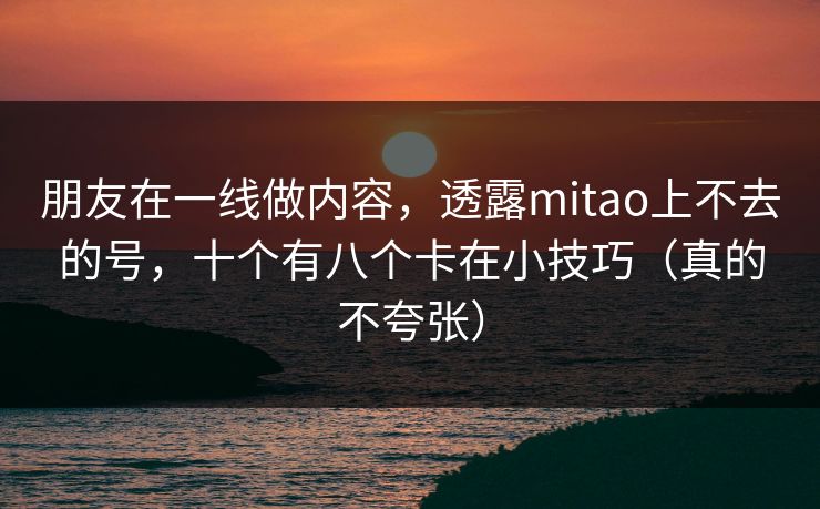 朋友在一线做内容,透露mitao上不去的号,十个有八个卡在小技巧(真的不夸张) 朋友在一线做内容,透露mitao上不去的号,十个有八个卡在小技巧(真的不夸张)