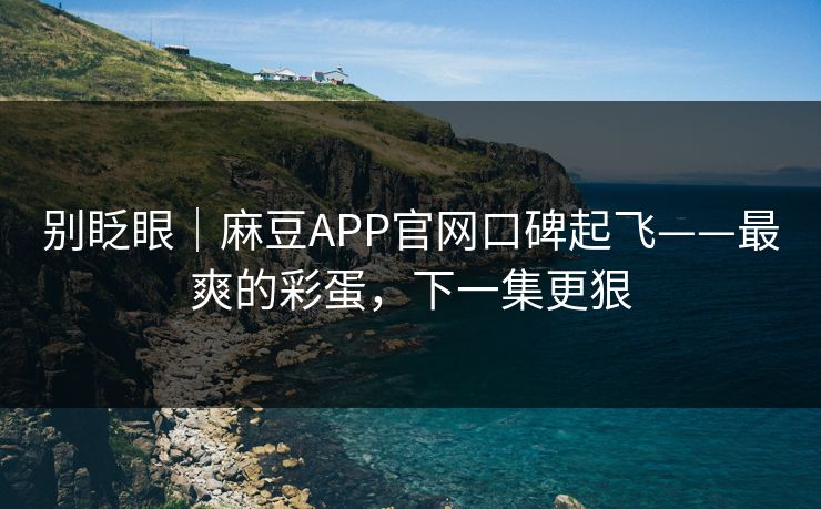 别眨眼｜麻豆APP官网口碑起飞——最爽的彩蛋，下一集更狠