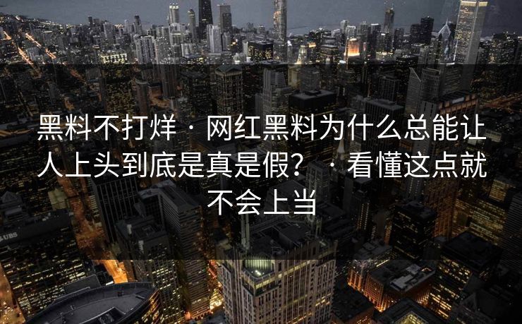 黑料不打烊 · 网红黑料为什么总能让人上头到底是真是假？ · 看懂这点就不会上当