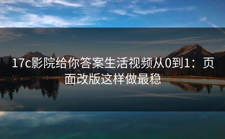 17c影院给你答案生活视频从0到1：页面改版这样做最稳