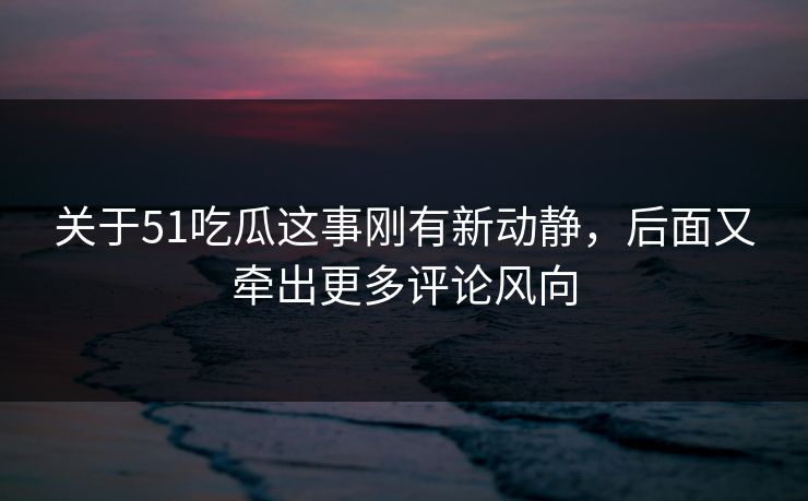 关于51吃瓜这事刚有新动静，后面又牵出更多评论风向