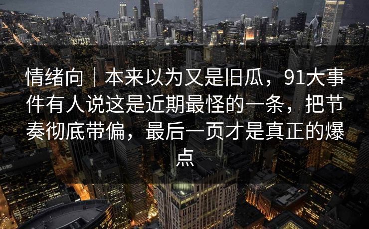情绪向|本来以为又是旧瓜,91大事件有人说这是近期最怪的一条,把节奏彻底带偏,最后一页才是真正的爆点 情绪向|本来以为又是旧瓜,91大事件有人说这是近期最怪的一条,把节奏彻底带偏,最后一页才是真正的爆点