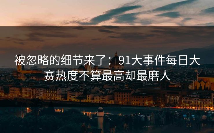 被忽略的细节来了:91大事件每日大赛热度不算最高却最磨人 被忽略的细节来了:91大事件每日大赛热度不算最高却最磨人